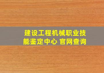 建设工程机械职业技能鉴定中心 官网查询